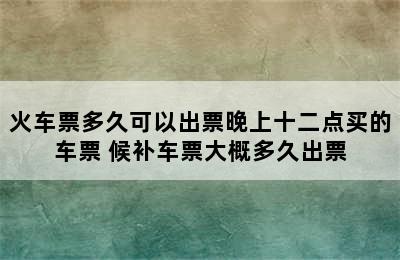 火车票多久可以出票晚上十二点买的车票 候补车票大概多久出票